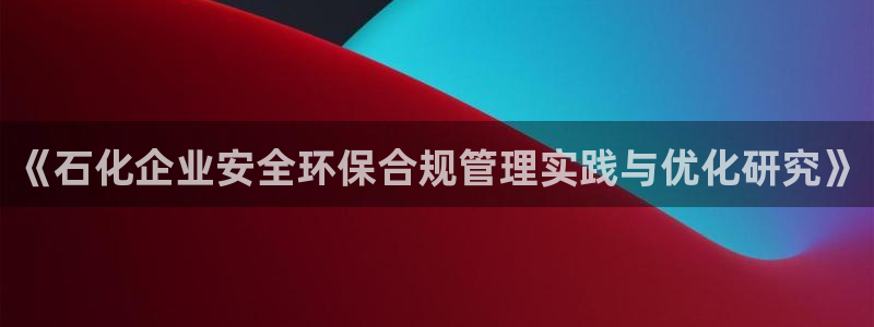亿万先生合并网址是什么:《石化企业安全环保合规管理实践与优化研究》